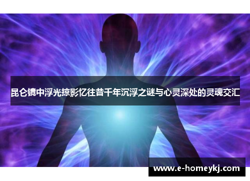 昆仑镜中浮光掠影忆往昔千年沉浮之谜与心灵深处的灵魂交汇